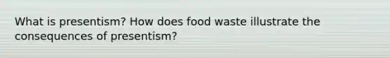 What is presentism? How does food waste illustrate the consequences of presentism?