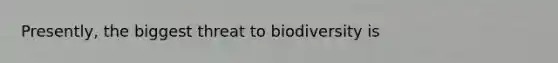 Presently, the biggest threat to biodiversity is