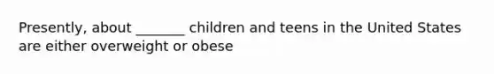 Presently, about _______ children and teens in the United States are either overweight or obese