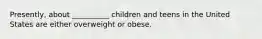 Presently, about __________ children and teens in the United States are either overweight or obese.