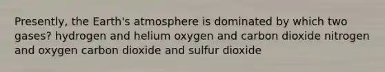 Presently, the Earth's atmosphere is dominated by which two gases? hydrogen and helium oxygen and carbon dioxide nitrogen and oxygen carbon dioxide and sulfur dioxide