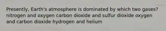 Presently, Earth's atmosphere is dominated by which two gases? nitrogen and oxygen carbon dioxide and sulfur dioxide oxygen and carbon dioxide hydrogen and helium