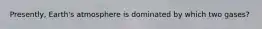 Presently, Earth's atmosphere is dominated by which two gases?