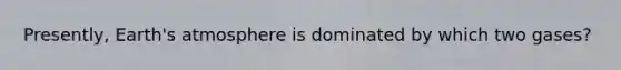 Presently, <a href='https://www.questionai.com/knowledge/kRonPjS5DU-earths-atmosphere' class='anchor-knowledge'>earth's atmosphere</a> is dominated by which two gases?