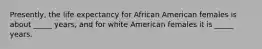 Presently, the life expectancy for African American females is about _____ years, and for white American females it is _____ years.