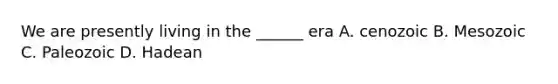 We are presently living in the ______ era A. cenozoic B. Mesozoic C. Paleozoic D. Hadean