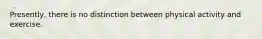 Presently, there is no distinction between physical activity and exercise.