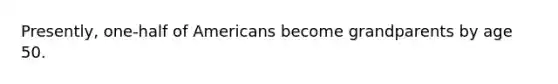 Presently, one-half of Americans become grandparents by age 50.