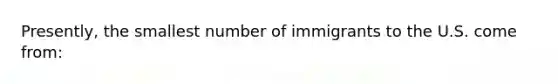 Presently, the smallest number of immigrants to the U.S. come from: