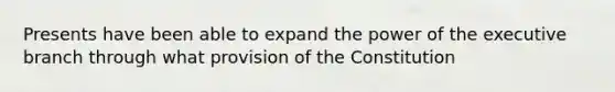 Presents have been able to expand the power of the executive branch through what provision of the Constitution