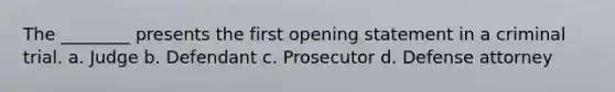 The ________ presents the first opening statement in a criminal trial. a. Judge b. Defendant c. Prosecutor d. Defense attorney