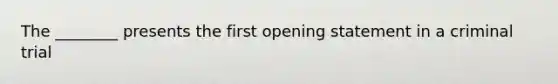 The ________ presents the first opening statement in a criminal trial