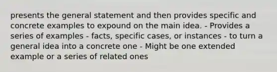 presents the general statement and then provides specific and concrete examples to expound on the main idea. - Provides a series of examples - facts, specific cases, or instances - to turn a general idea into a concrete one - Might be one extended example or a series of related ones