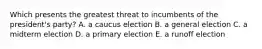 Which presents the greatest threat to incumbents of the president's party? A. a caucus election B. a general election C. a midterm election D. a primary election E. a runoff election