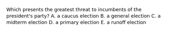 Which presents the greatest threat to incumbents of the president's party? A. a caucus election B. a general election C. a midterm election D. a primary election E. a runoff election