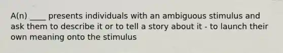 A(n) ____ presents individuals with an ambiguous stimulus and ask them to describe it or to tell a story about it - to launch their own meaning onto the stimulus