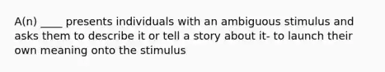 A(n) ____ presents individuals with an ambiguous stimulus and asks them to describe it or tell a story about it- to launch their own meaning onto the stimulus