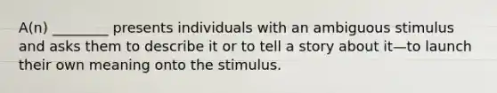 A(n) ________ presents individuals with an ambiguous stimulus and asks them to describe it or to tell a story about it—to launch their own meaning onto the stimulus.