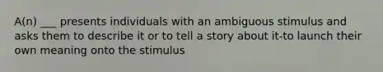 A(n) ___ presents individuals with an ambiguous stimulus and asks them to describe it or to tell a story about it-to launch their own meaning onto the stimulus