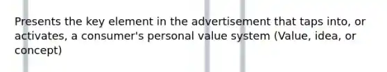 Presents the key element in the advertisement that taps into, or activates, a consumer's personal value system (Value, idea, or concept)