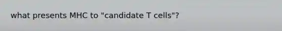 what presents MHC to "candidate T cells"?