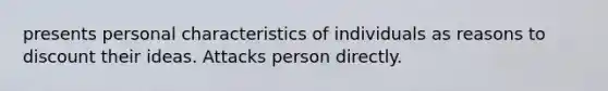 presents personal characteristics of individuals as reasons to discount their ideas. Attacks person directly.