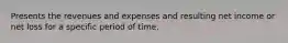 Presents the revenues and expenses and resulting net income or net loss for a specific period of time.