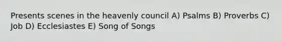 Presents scenes in the heavenly council A) Psalms B) Proverbs C) Job D) Ecclesiastes E) Song of Songs