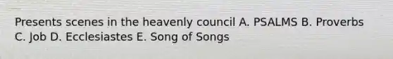 Presents scenes in the heavenly council A. PSALMS B. Proverbs C. Job D. Ecclesiastes E. Song of Songs