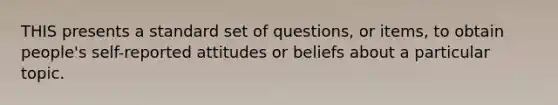 THIS presents a standard set of questions, or items, to obtain people's self-reported attitudes or beliefs about a particular topic.