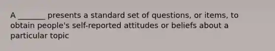 A _______ presents a standard set of questions, or items, to obtain people's self-reported attitudes or beliefs about a particular topic