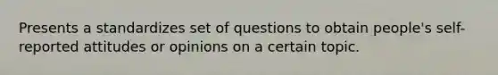 Presents a standardizes set of questions to obtain people's self-reported attitudes or opinions on a certain topic.