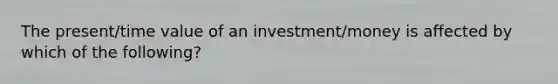 The present/time value of an investment/money is affected by which of the following?