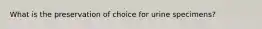 What is the preservation of choice for urine specimens?