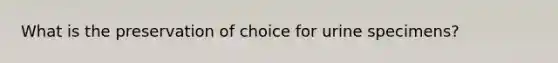 What is the preservation of choice for urine specimens?