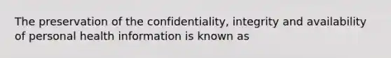 The preservation of the confidentiality, integrity and availability of personal health information is known as