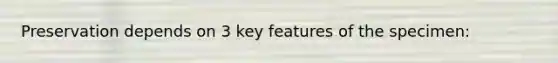 Preservation depends on 3 key features of the specimen: