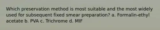 Which preservation method is most suitable and the most widely used for subsequent fixed smear preparation? a. Formalin-ethyl acetate b. PVA c. Trichrome d. MIF