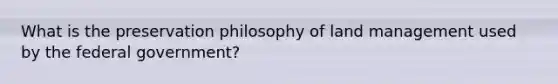 What is the preservation philosophy of land management used by the federal government?
