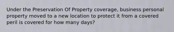 Under the Preservation Of Property coverage, business personal property moved to a new location to protect it from a covered peril is covered for how many days?