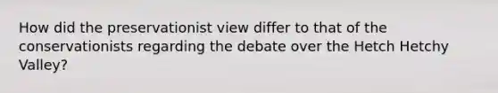 How did the preservationist view differ to that of the conservationists regarding the debate over the Hetch Hetchy Valley?