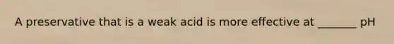 A preservative that is a weak acid is more effective at _______ pH