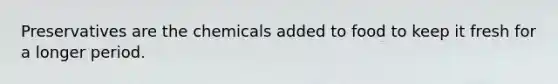 Preservatives are the chemicals added to food to keep it fresh for a longer period.