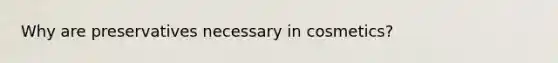 Why are preservatives necessary in cosmetics?