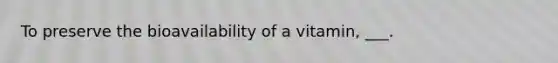 To preserve the bioavailability of a vitamin, ___.