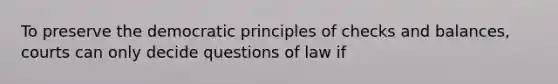 To preserve the democratic principles of checks and balances, courts can only decide questions of law if​