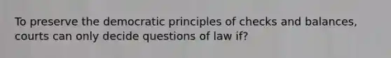 To preserve the democratic principles of checks and balances, courts can only decide questions of law if?