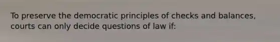 To preserve the democratic principles of checks and balances, courts can only decide questions of law if: