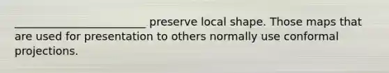 ________________________ preserve local shape. Those maps that are used for presentation to others normally use conformal projections.