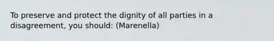 To preserve and protect the dignity of all parties in a disagreement, you should: (Marenella)